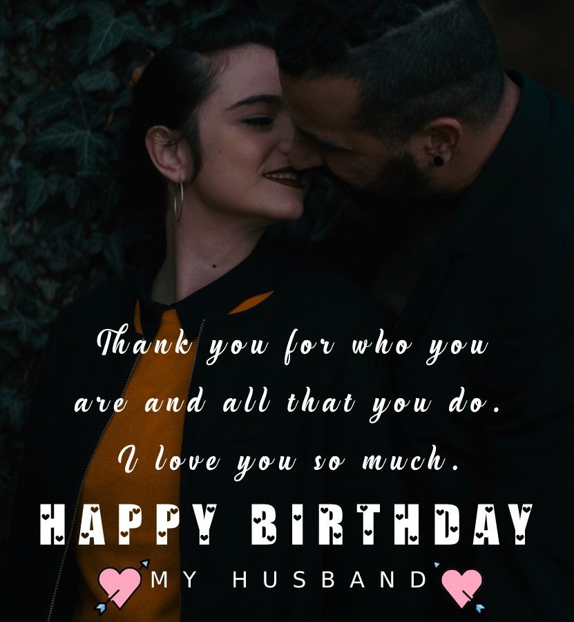 Thank you for who you are and all that you do. I love you so much. Happy birthday, my husband. - Birthday Wishes for Husband