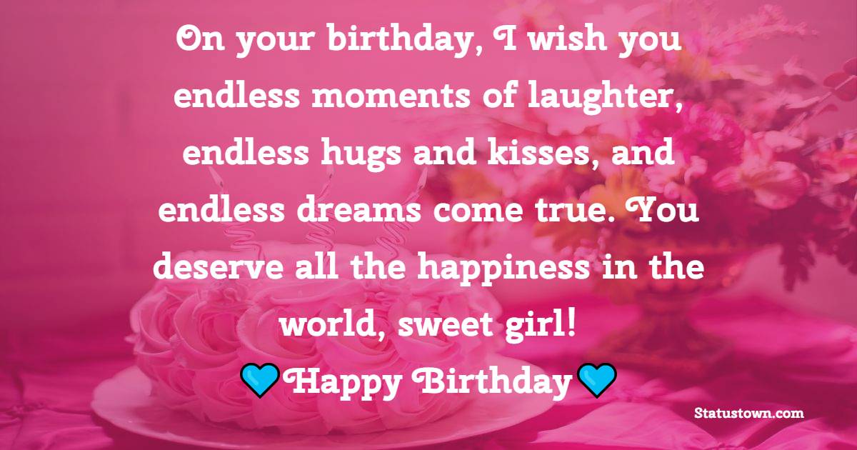 On your birthday, I wish you endless moments of laughter, endless hugs and kisses, and endless dreams come true. You deserve all the happiness in the world, sweet girl! - Birthday Wishes for Little Girl