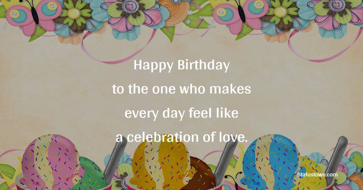 Happy Birthday to the one who makes every day feel like a celebration of love. - Birthday Wishes for Lover Girl