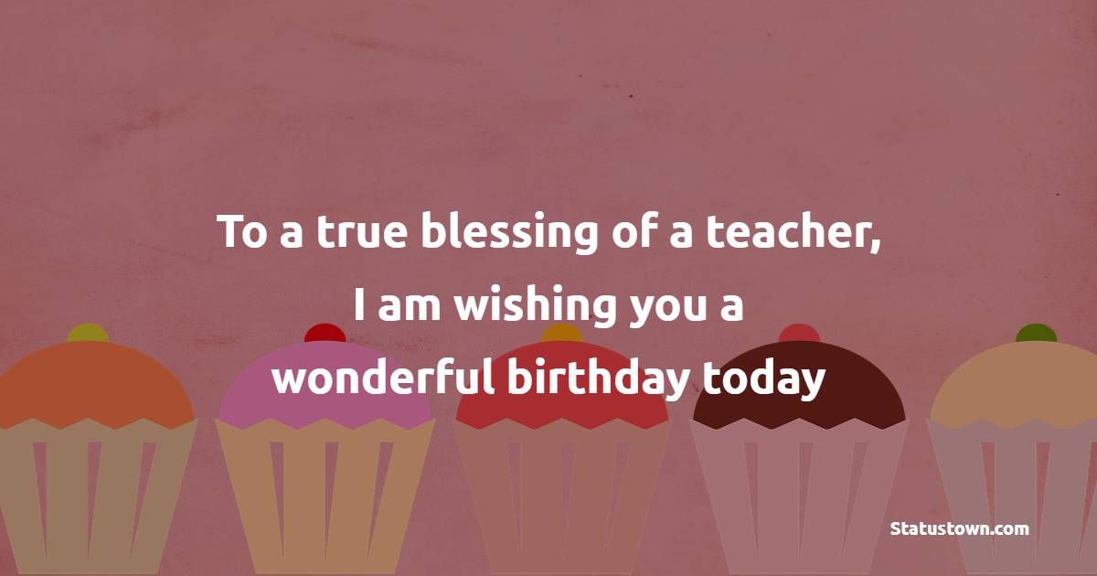 To a true blessing of a teacher, I am wishing you a wonderful birthday today! - Birthday Wishes for Madam