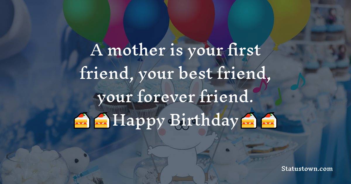   A mother is your first friend, your best friend, your forever friend.  - Birthday Wishes for Mother