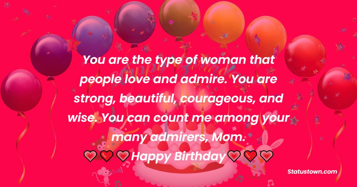   You are the type of woman that people love and admire. You are strong, beautiful, courageous, and wise. You can count me among your many admirers, Mom.   - Birthday Wishes for Mother