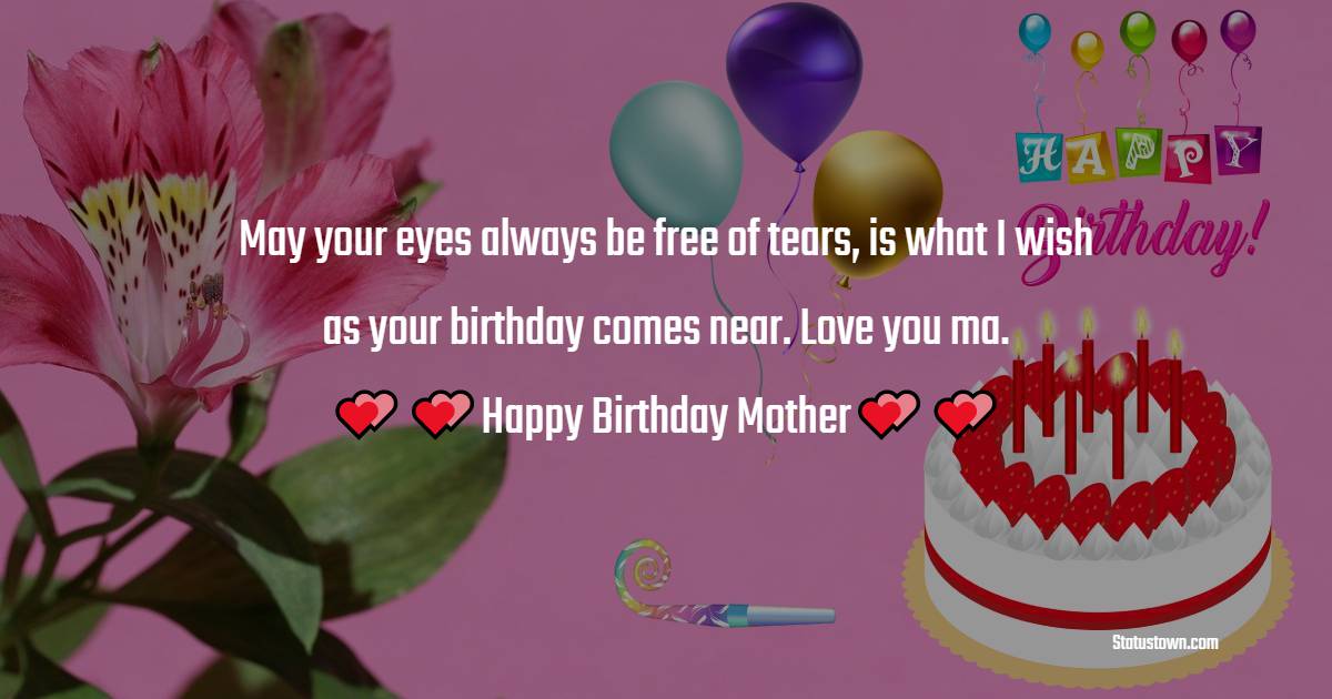   May your eyes always be free of tears, is what I wish as your birthday comes near. Love you ma.   - Birthday Wishes for Mother