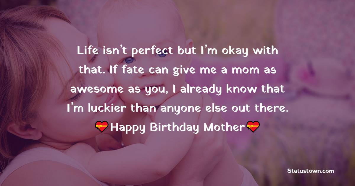   Life isn’t perfect but I’m okay with that. If fate can give me a mom as awesome as you, I already know that I’m luckier than anyone else out there.  - Birthday Wishes for Mother
