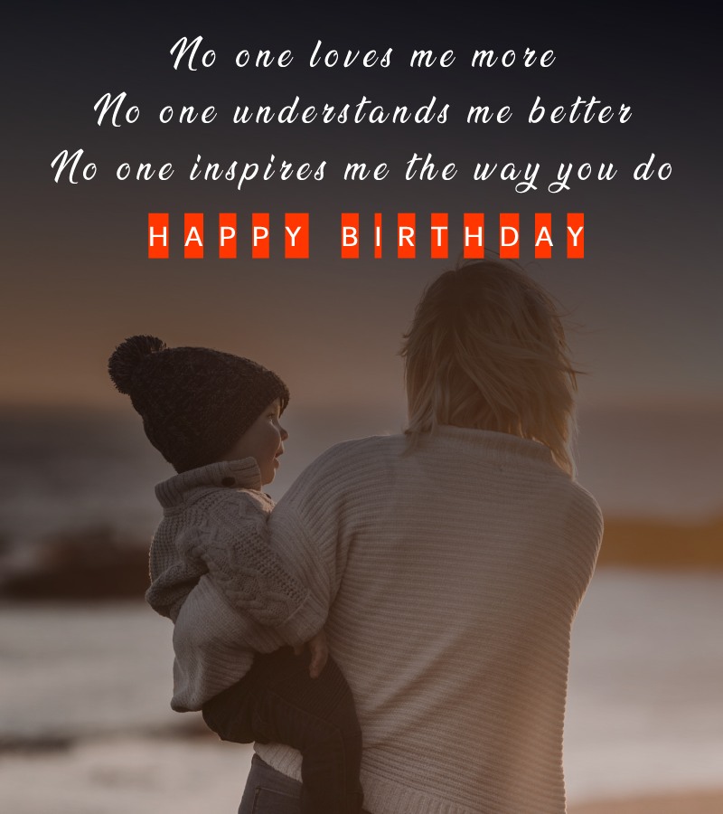   No one loves me more. No one understands me better. No one inspires me the way you do.   - Birthday Wishes for Mother