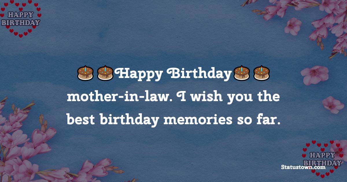   Happy birthday, mother-in-law. I wish you the best birthday memories so far.   - Birthday Wishes for Mother in Law