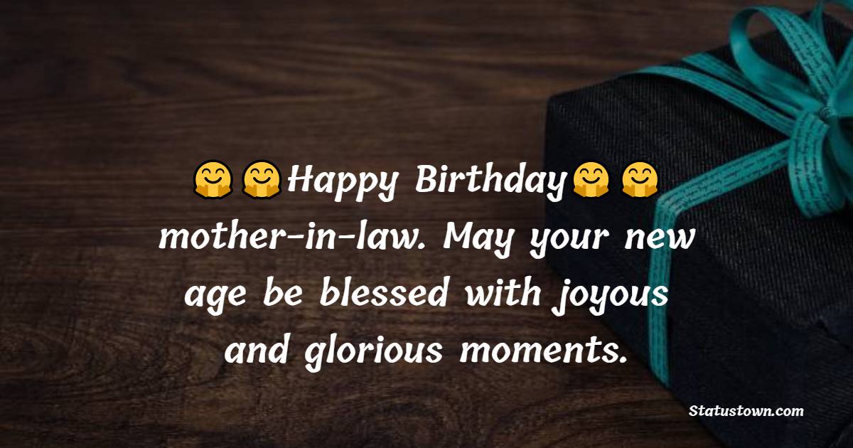   Happy birthday, mother-in-law. May your new age be blessed with joyous and glorious moments.   - Birthday Wishes for Mother in Law