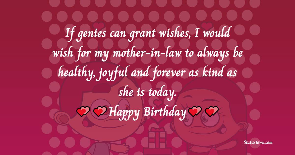   If genies can grant wishes, I would wish for my mother-in-law to always be healthy, joyful and forever as kind as she is today.  - Birthday Wishes for Mother in Law