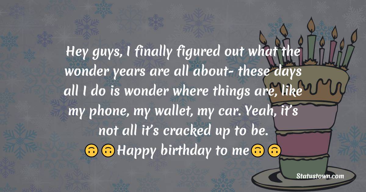  Hey guys, I finally figured out what the wonder years are all about- these days all I do is wonder where things are, like my phone, my wallet, my car. Yeah, it’s not all it’s cracked up to be.  -  Birthday Wishes for Myself