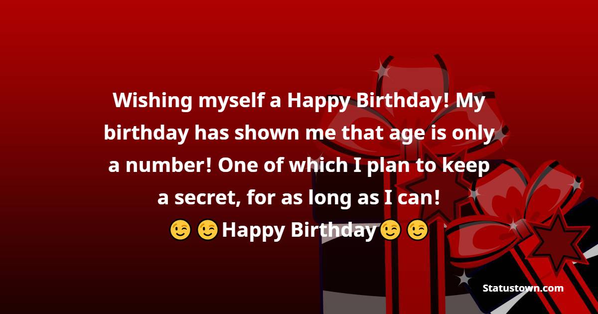  Wishing myself a Happy Birthday! My birthday has shown me that age is only a number! One of which I plan to keep a secret, for as long as I can!  -  Birthday Wishes for Myself