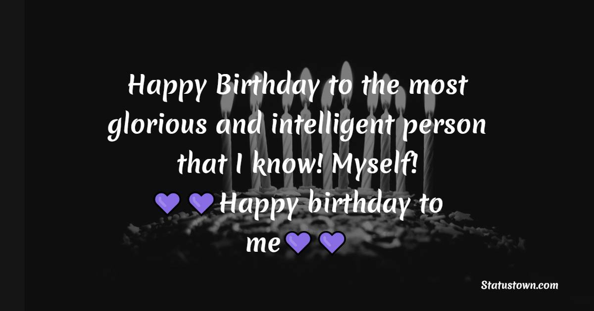  Happy Birthday to the most glorious and intelligent person that I know! Myself!  -  Birthday Wishes for Myself