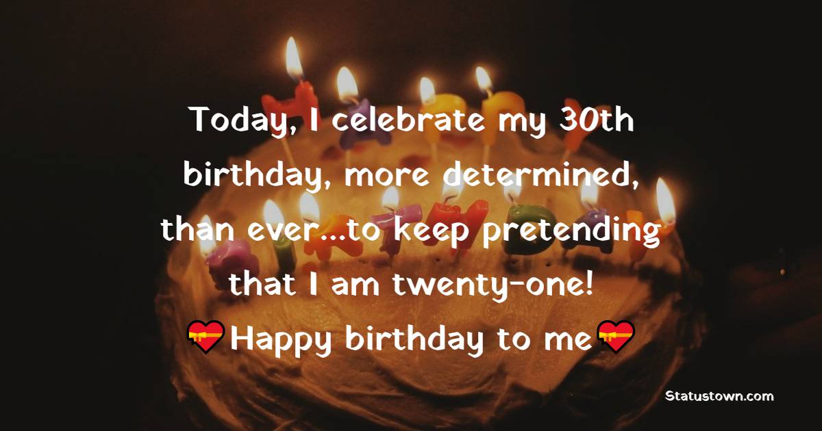  Today, I celebrate my 30th birthday, more determined, than ever…to keep pretending that I am twenty-one!  -  Birthday Wishes for Myself