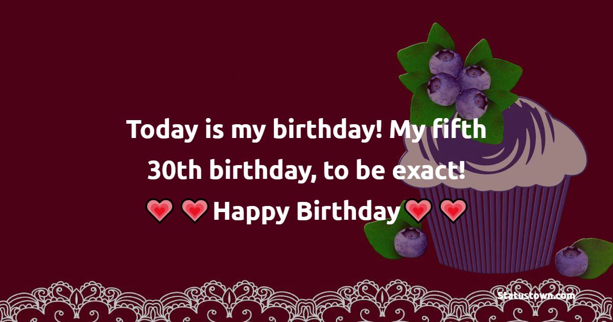  Today is my birthday! My fifth 30th birthday, to be exact!  -  Birthday Wishes for Myself