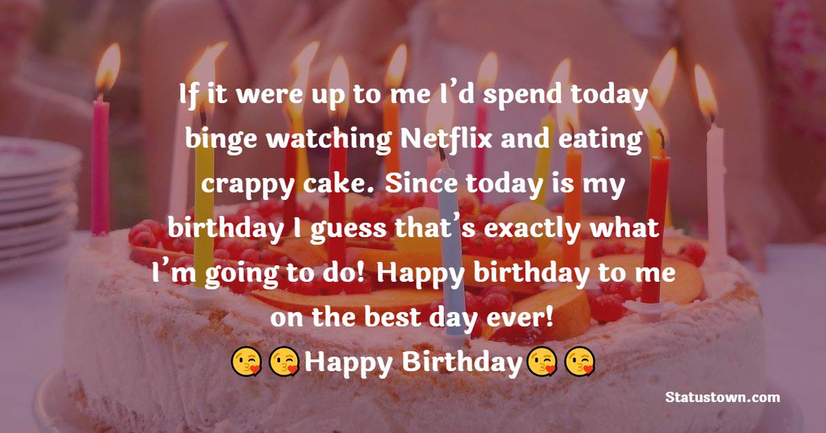 If it were up to me I’d spend today binge watching Netflix and eating crappy cake. Since today is my birthday I guess that’s exactly what I’m going to do! Happy birthday to me on the best day ever!  -  Birthday Wishes for Myself