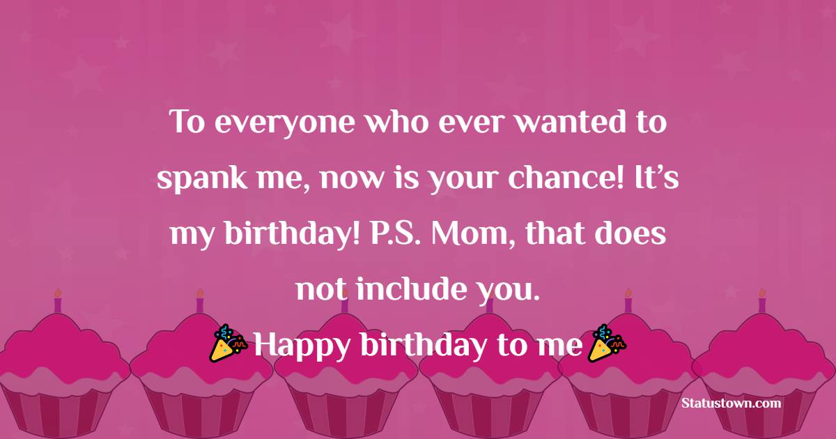  To everyone who ever wanted to spank me, now is your chance! It’s my birthday! P.S. Mom, that does not include you.  -  Birthday Wishes for Myself