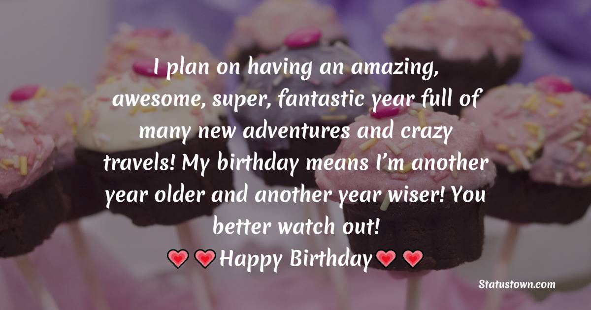  I plan on having an amazing, awesome, super, fantastic year full of many new adventures and crazy travels! My birthday means I’m another year older and another year wiser! You better watch out!  -  Birthday Wishes for Myself