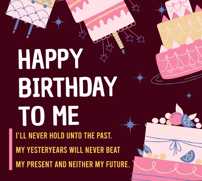 Happy birthday to me. I'll never hold unto the past. My yesteryears will never beat