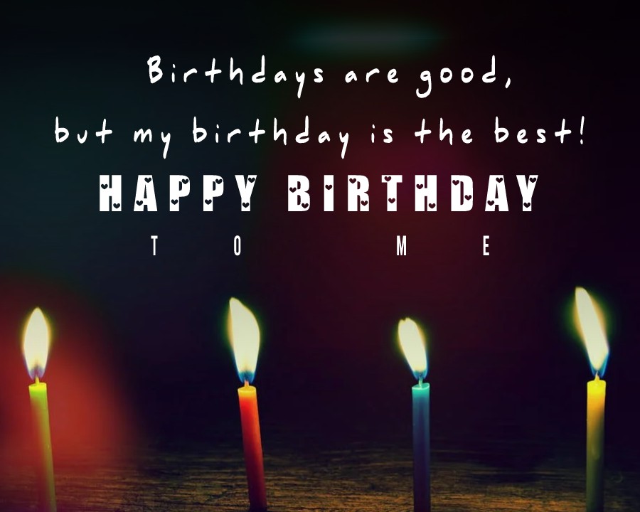 Birthdays are good, but my birthday is the best! So happy birthday to me! -  Birthday Wishes for Myself