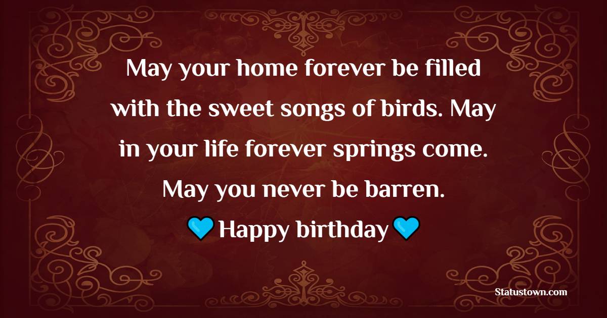 May your home forever be filled with the sweet songs of birds. May in your life forever springs come. May you never be barren. Happy birthday - Birthday Wishes for Neighbor
