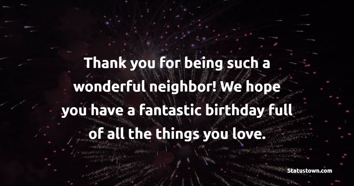 Thank you for being such a wonderful neighbor! We hope you have a fantastic birthday full of all the things you love. - Birthday Wishes for Neighbor