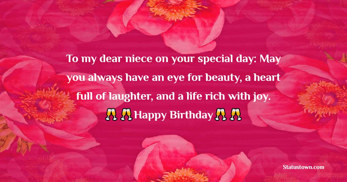   To my dear niece on your special day: May you always have an eye for beauty, a heart full of laughter, and a life rich with joy.   - Birthday Wishes for Niece