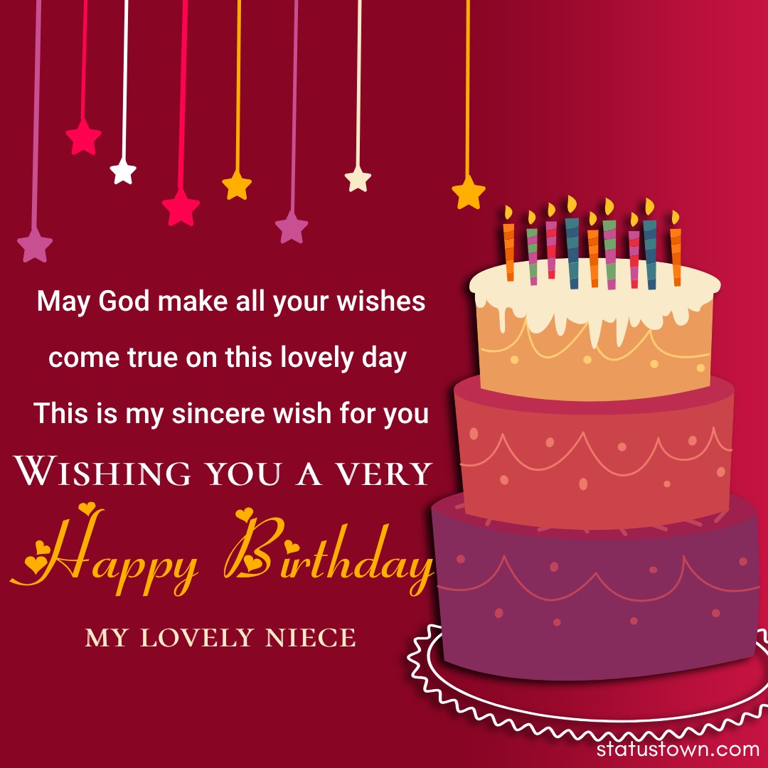   May God make all your wishes come true on this lovely day. This is my sincere wish for you. Wishing you a very happy birthday my lovely niece.   - Birthday Wishes for Niece