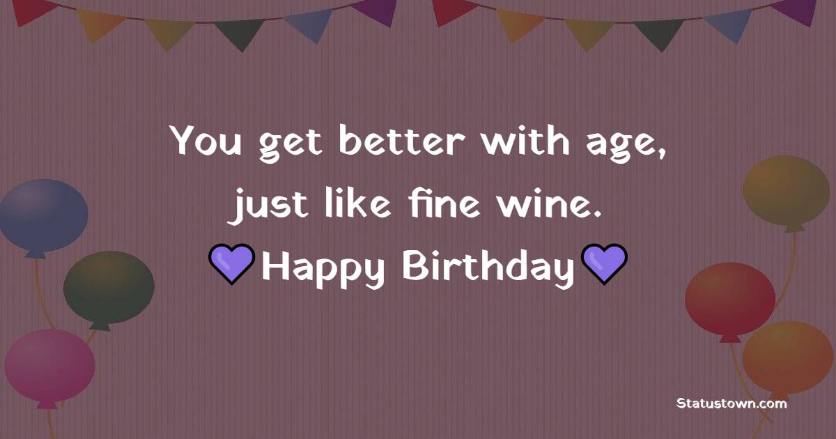 You get better with age, just like fine wine. Happy Birthday. - Birthday Wishes for Old Lady