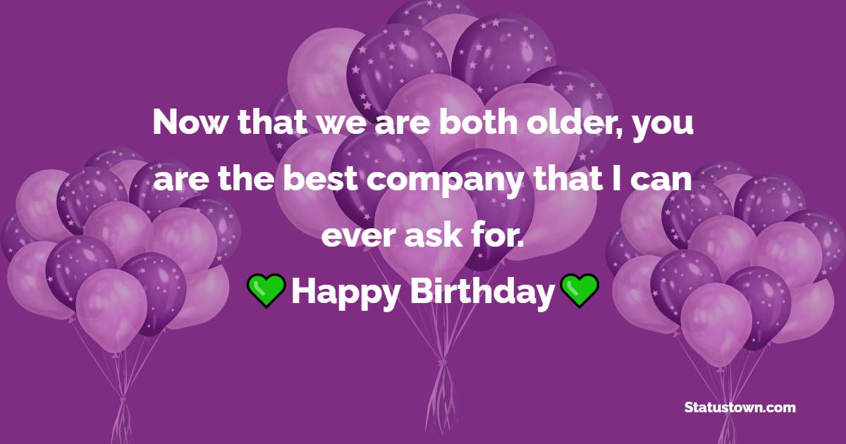 Now that we are both older, you are the best company that I can ever ask for. Happy birthday. - Birthday Wishes for Old Man