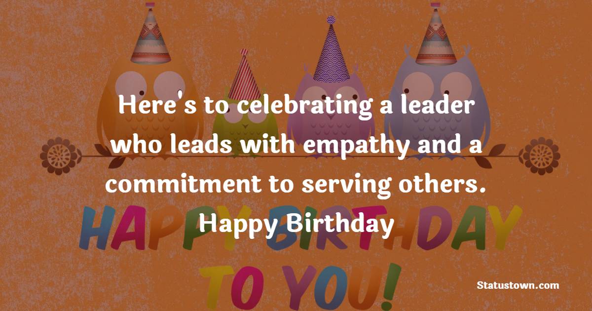 Here's to celebrating a leader who leads with empathy and a commitment to serving others. Happy birthday! - Birthday Wishes for Political Leader