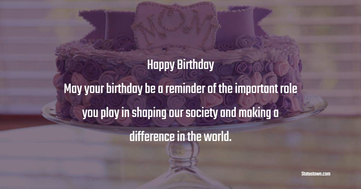 May your birthday be a reminder of the important role you play in shaping our society and making a difference in the world. - Birthday Wishes for Political Leader