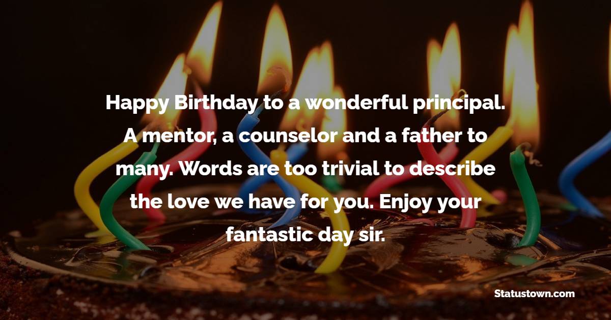Happy Birthday to a wonderful principal. A mentor, a counselor and a father to many. Words are too trivial to describe the love we have for you. Enjoy your fantastic day sir. - Birthday Wishes for Principal