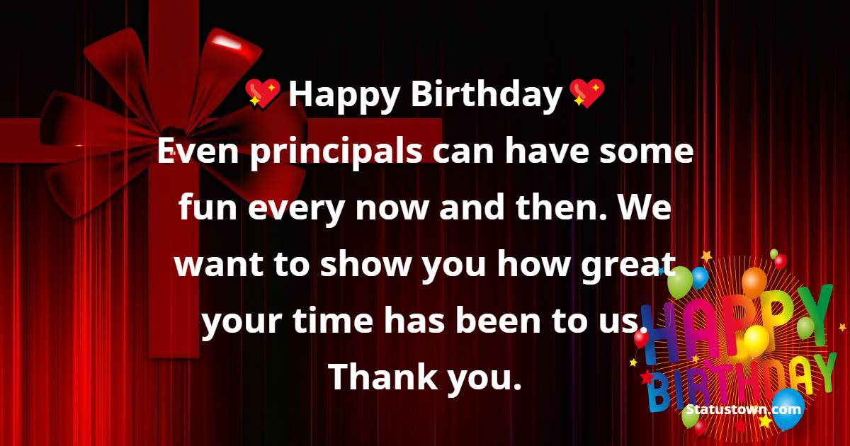 Happy Birthday! Even principals can have some fun every now and then. We want to show you how great your time has been to us. Thank you. - Birthday Wishes for Principal