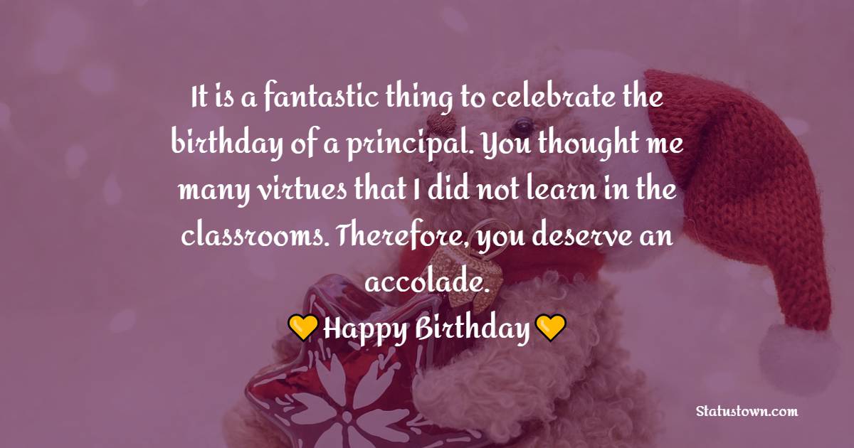 It is a fantastic thing to celebrate the birthday of a principal. You thought me many virtues that I did not learn in the classrooms. Therefore, you deserve an accolade. - Birthday Wishes for Principal