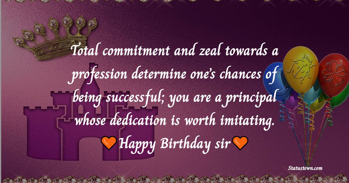 Total commitment and zeal towards a profession determine one’s chances of being successful; you are a principal whose dedication is worth imitating. Happy Birthday sir. - Birthday Wishes for Principal