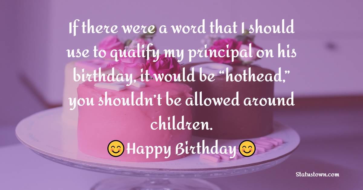 If there were a word that I should use to qualify my principal on his birthday, it would be “hothead,” you shouldn’t be allowed around children. - Birthday Wishes for Principal