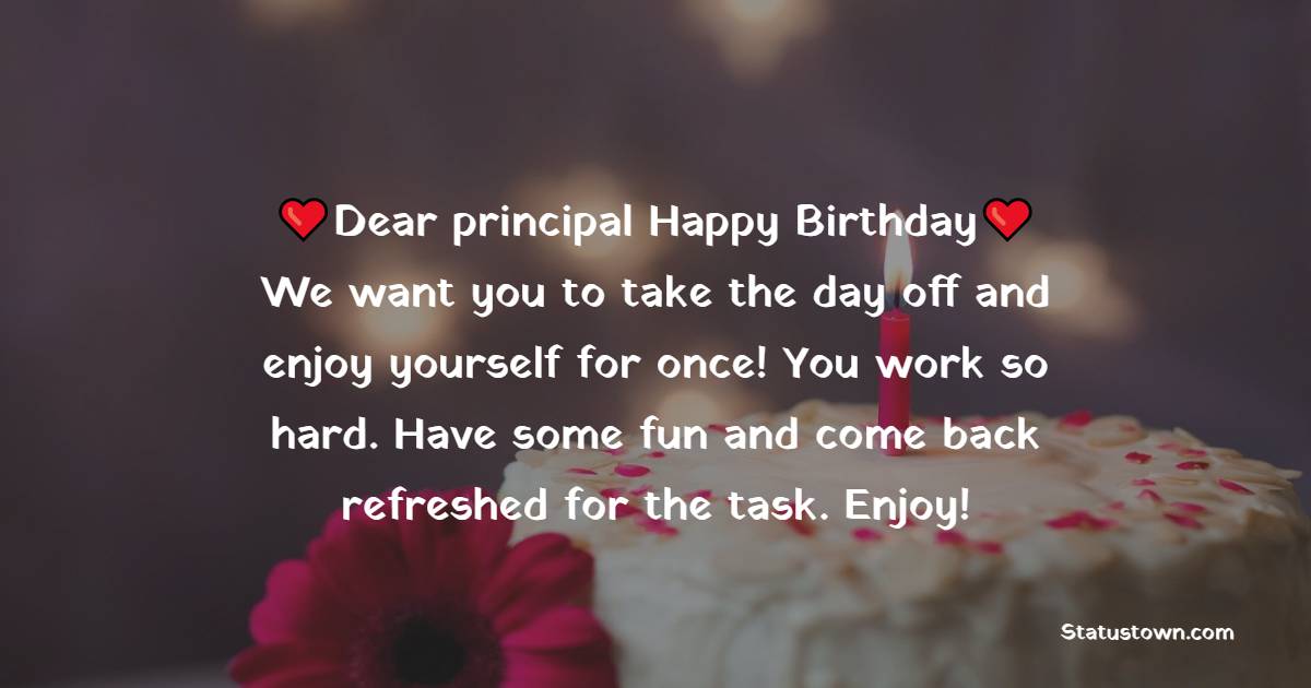 Dear principal, Happy Birthday! We want you to take the day off and enjoy yourself for once! You work so hard. Have some fun and come back refreshed for the task. Enjoy! - Birthday Wishes for Principal