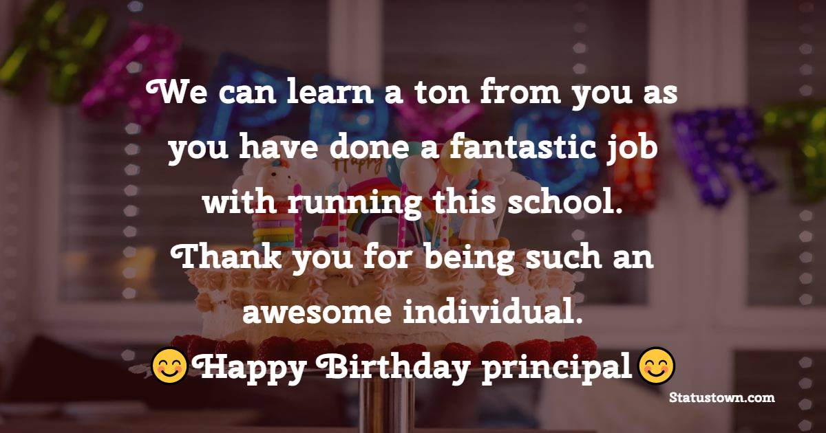 We can learn a ton from you as you have done a fantastic job with running this school. Thank you for being such an awesome individual. Happy Birthday principal! - Birthday Wishes for Principal