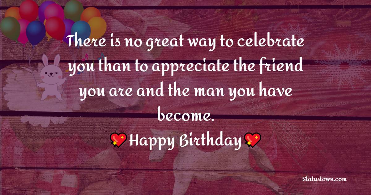 There is no great way to celebrate you than to appreciate the friend you are and the man you have become. Happy birthday - Birthday Wishes for Roommate