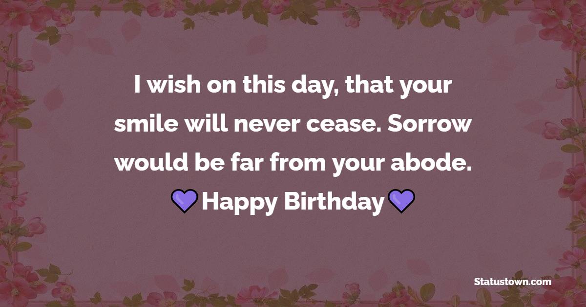 I wish on this day, that your smile will never cease. Sorrow would be far from your abode. Happy birthday, my dear. - Birthday Wishes for Roommate