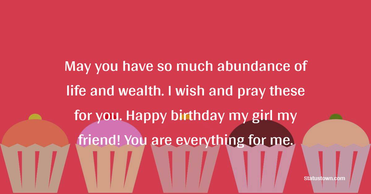 May you have so much abundance of life and wealth. I wish and pray these for you. Happy birthday my girl my friend! You are everything for me. - Birthday Wishes for School Friends