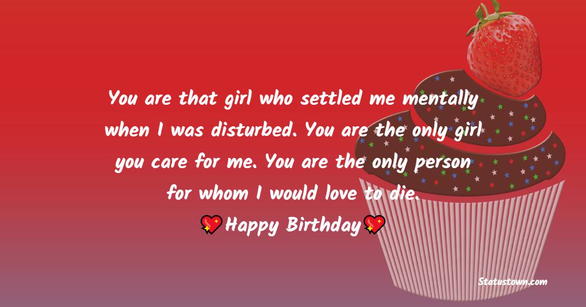 You are that girl who settled me mentally when I was disturbed. You are the only girl you care for me. You are the only person for whom I would love to die. Happy birthday - Birthday Wishes for School Friends
