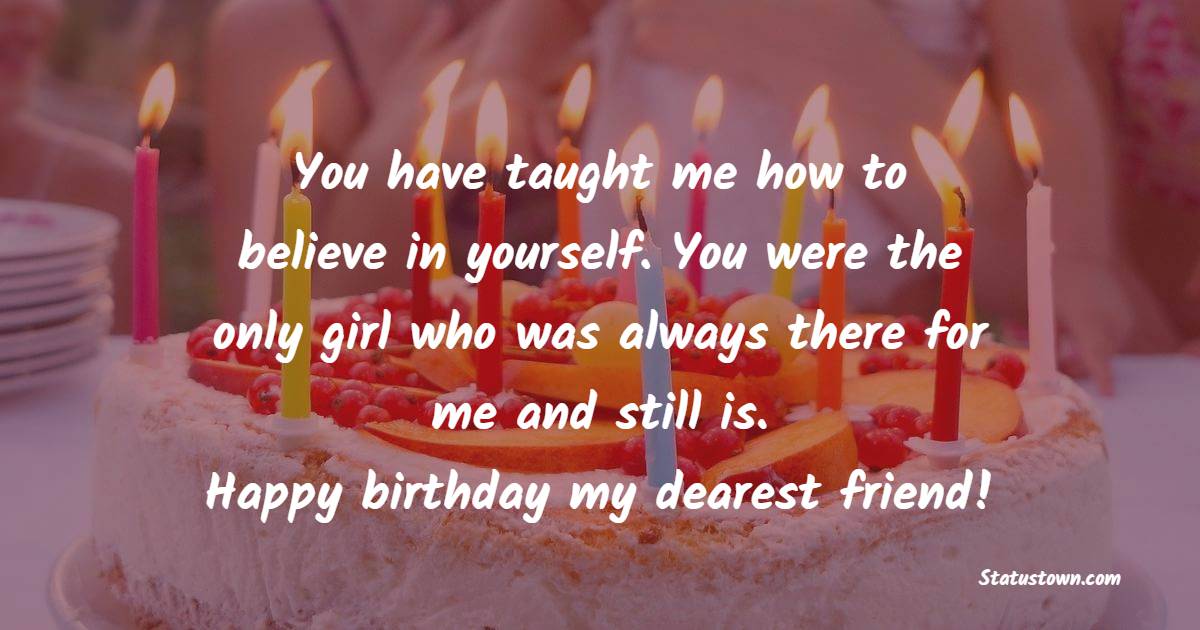 You have taught me how to believe in yourself. You were the only girl who was always there for me and still is. Happy birthday my dearest friend! - Birthday Wishes for School Friends