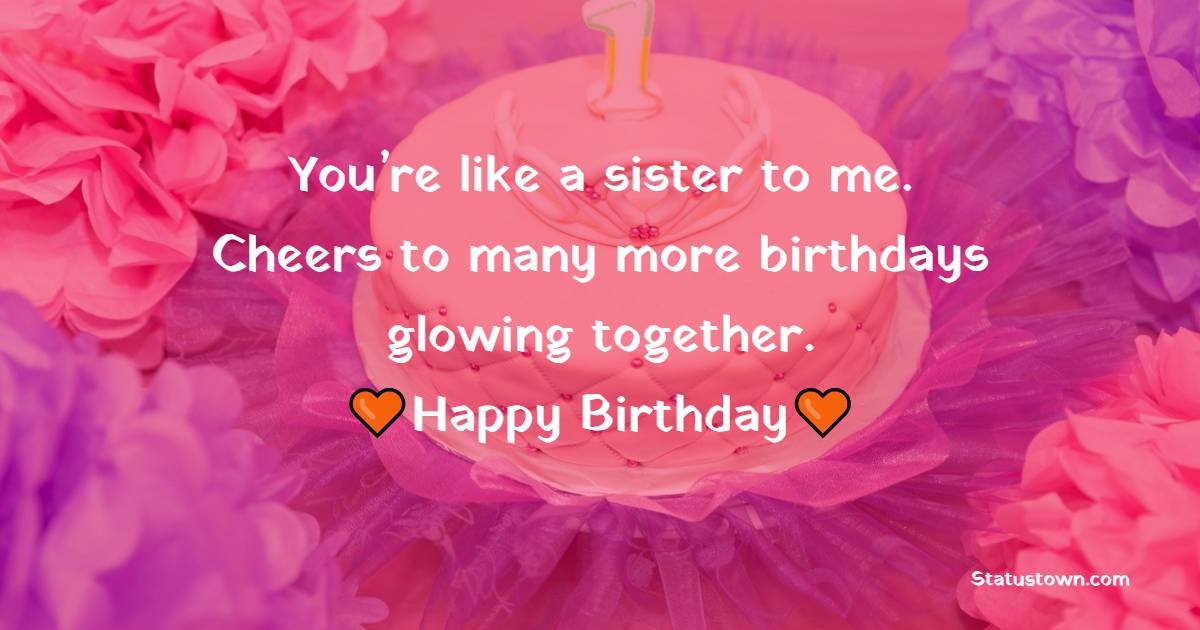 You’re like a sister to me. Cheers to many more birthdays glowing together. - Birthday Wishes for School Friends