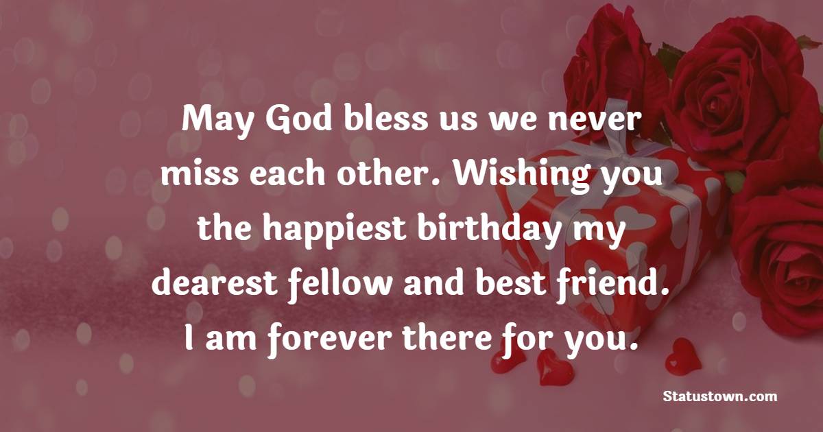 May God bless us we never miss each other. Wishing you the happiest birthday my dearest fellow and best friend. I am forever there for you. - Birthday Wishes for School Friends
