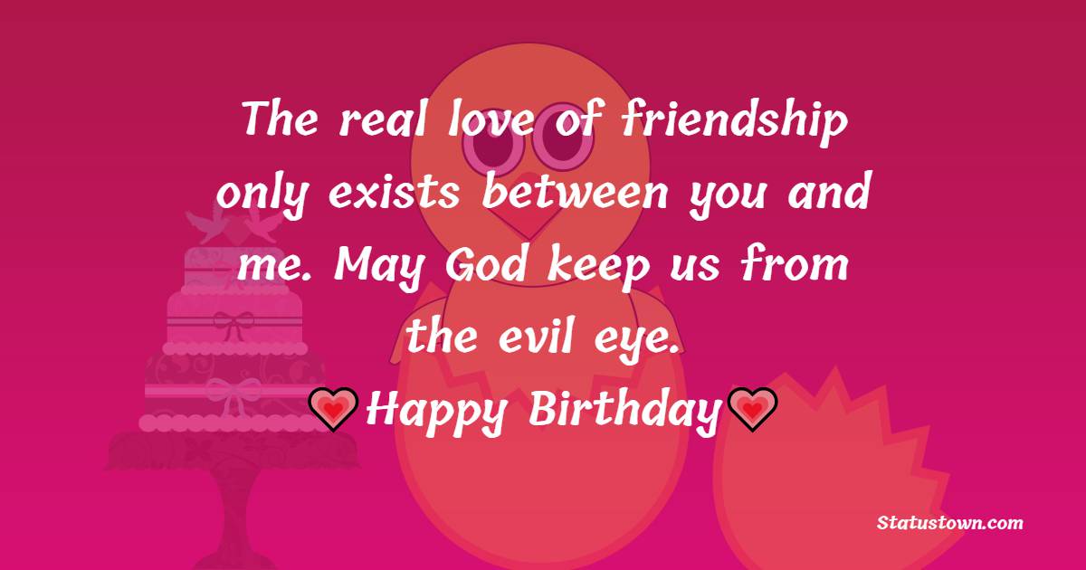 The real love of friendship only exists between you and me. May God keep us from the evil eye. Happy birthday - Birthday Wishes for School Friends