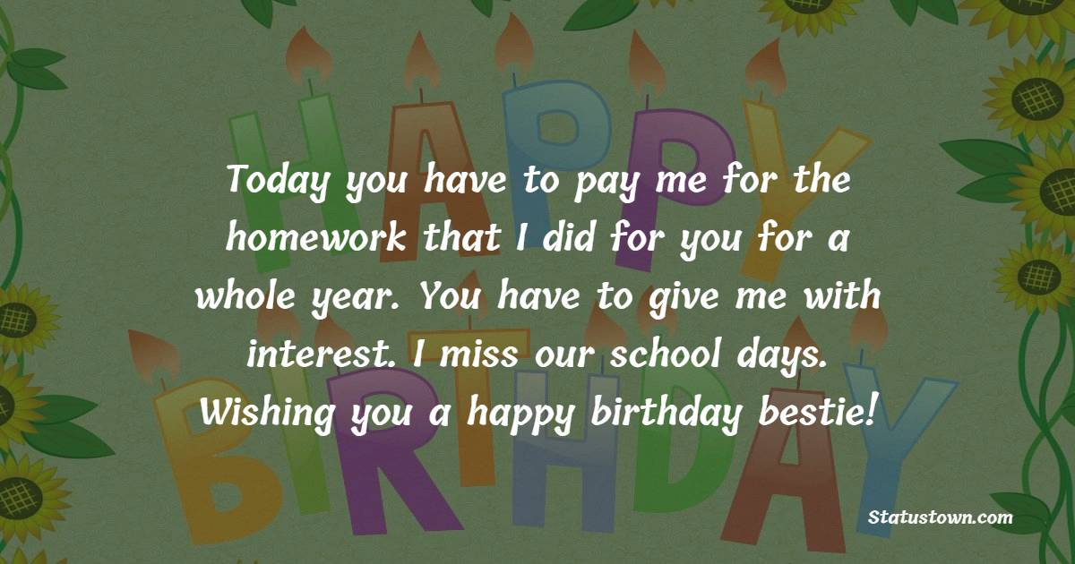 Today you have to pay me for the homework that I did for you for a whole year. You have to give me with interest. I miss our school days. Wishing you a happy birthday bestie! - Birthday Wishes for School Friends