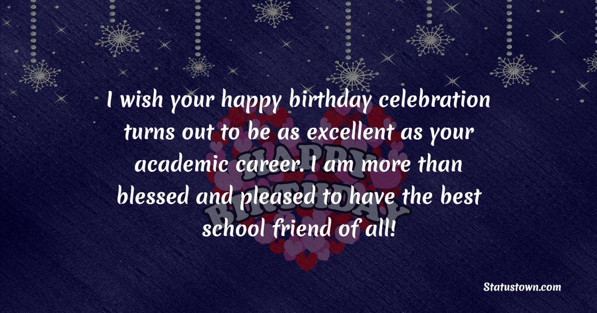 I wish your happy birthday celebration turns out to be as excellent as your academic career. I am more than blessed and pleased to have the best school friend of all! - Birthday Wishes for School Friends