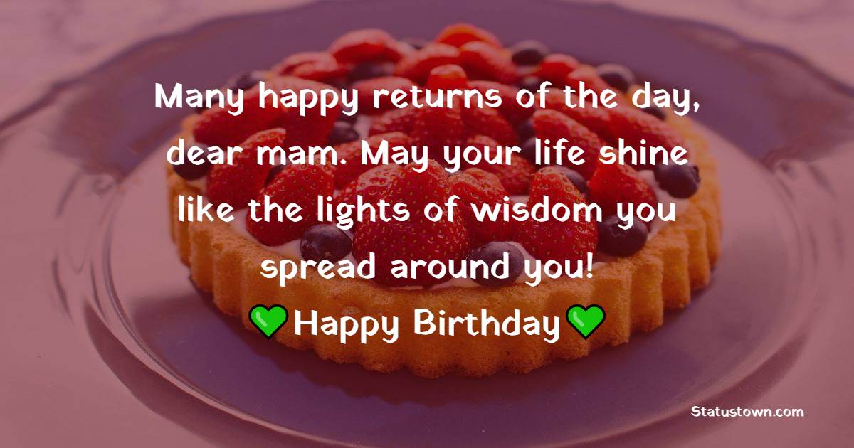 Many happy returns of the day, dear mam. May your life shine like the lights of wisdom you spread around you! - Birthday Wishes for Senior Mam
