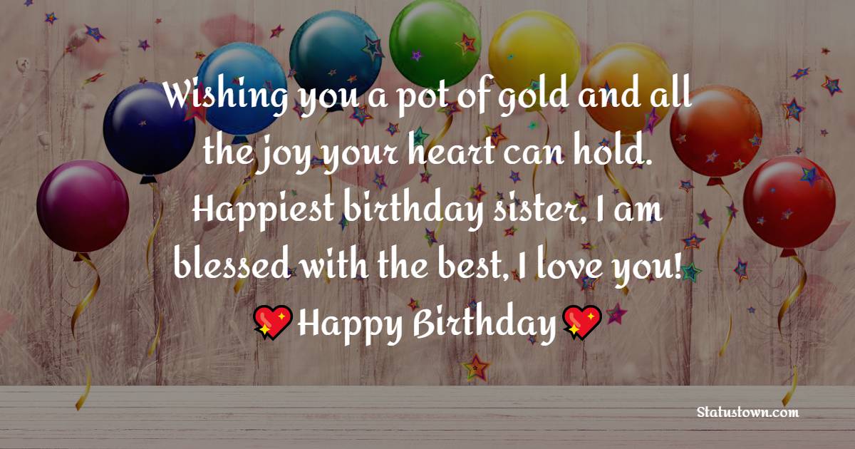  Wishing you a pot of gold and all the joy your heart can hold. Happiest birthday sister, I am blessed with the best, I love you!  - Birthday Wishes for Sister