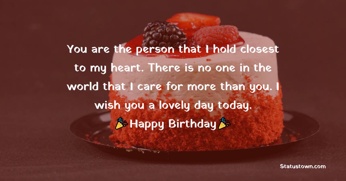  You are the person that I hold closest to my heart. There is no one in the world that I care for more than you. I wish you a lovely day today.  - Birthday Wishes for Sister